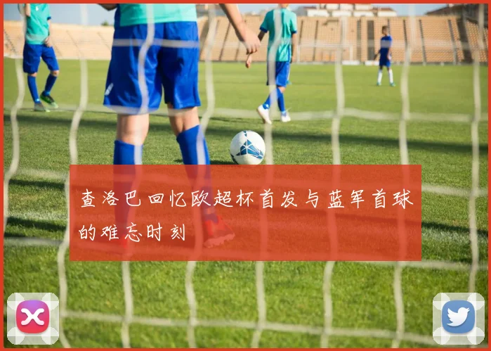 查洛巴回忆欧超杯首发与蓝军首球的难忘时刻