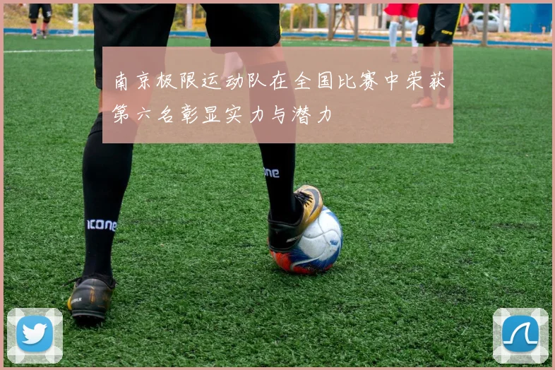 南京极限运动队在全国比赛中荣获第六名彰显实力与潜力