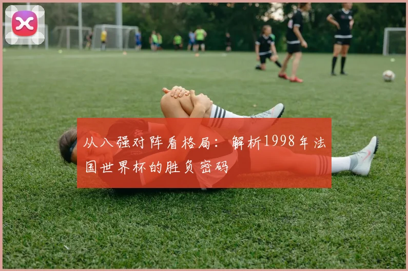 从八强对阵看格局：解析1998年法国世界杯的胜负密码