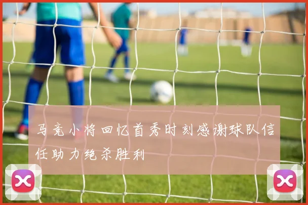马竞小将回忆首秀时刻感谢球队信任助力绝杀胜利