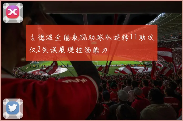 古德温全能表现助球队逆转11助攻仅2失误展现控场能力