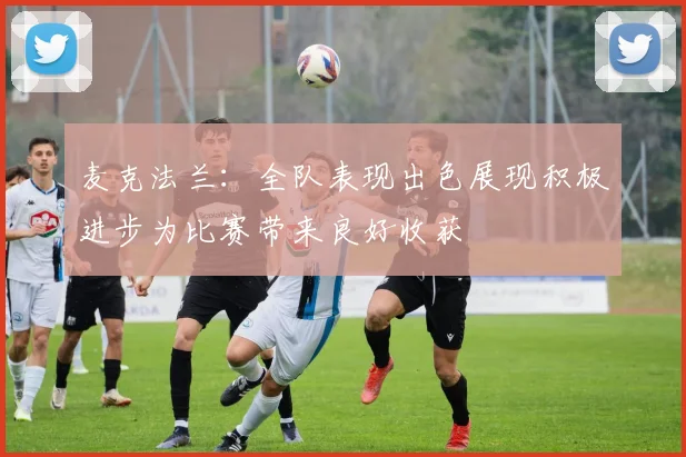 麦克法兰：全队表现出色展现积极进步为比赛带来良好收获