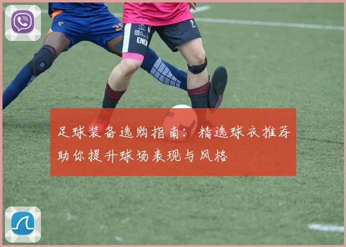 足球装备选购指南：精选球衣推荐助你提升球场表现与风格