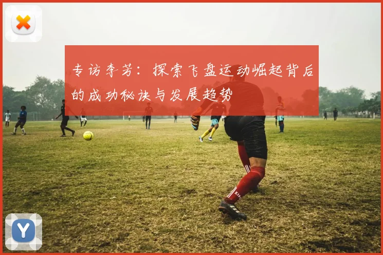 专访李芳：探索飞盘运动崛起背后的成功秘诀与发展趋势