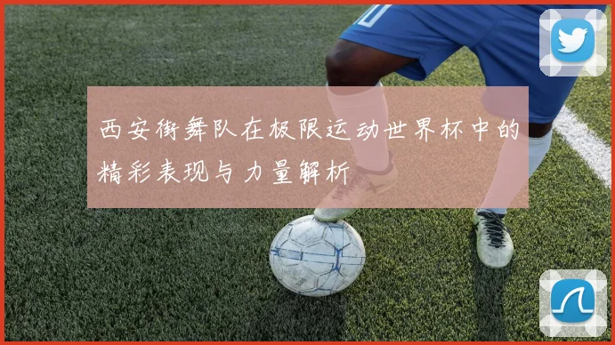 西安街舞队在极限运动世界杯中的精彩表现与力量解析