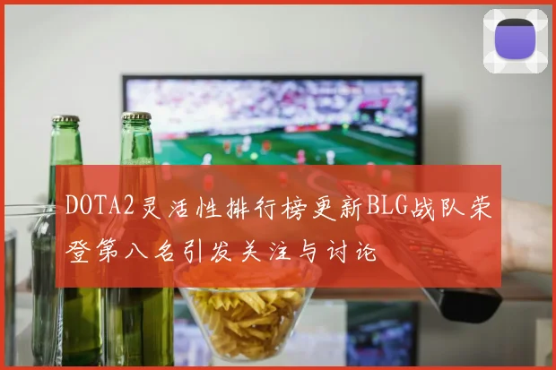DOTA2灵活性排行榜更新BLG战队荣登第八名引发关注与讨论