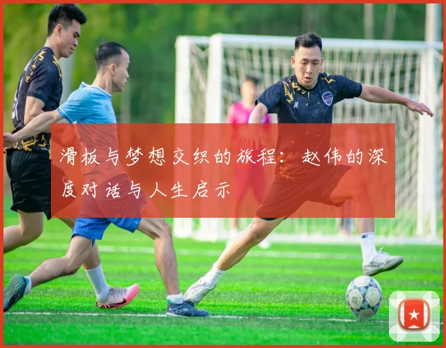 滑板与梦想交织的旅程：赵伟的深度对话与人生启示